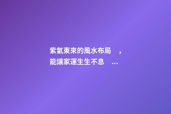 紫氣東來的風水布局，能讓家運生生不息！